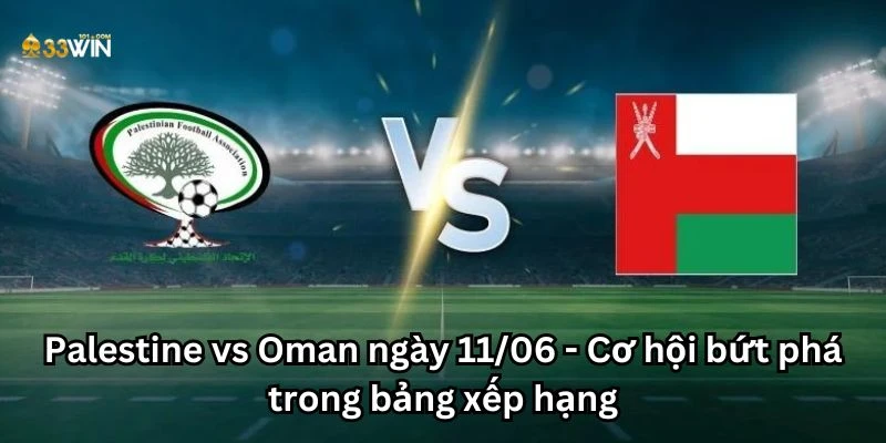 Palestine vs Oman ngày 11/06 - Cơ hội bứt phá trong bảng xếp hạng
